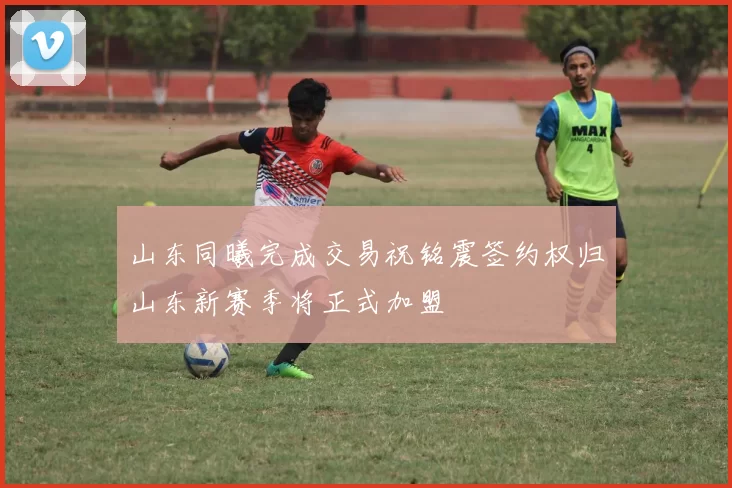山东同曦完成交易祝铭震签约权归山东新赛季将正式加盟