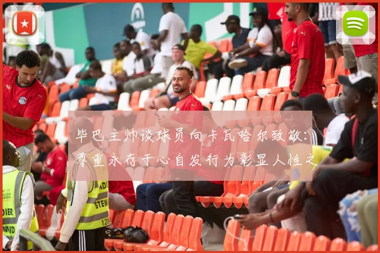 毕巴主帅谈球员向卡瓦哈尔致敬：尊重永存于心自发行为彰显人性之美