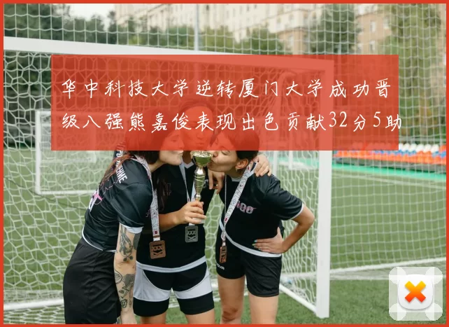 华中科技大学逆转厦门大学成功晋级八强熊嘉俊表现出色贡献32分5助攻5抢断