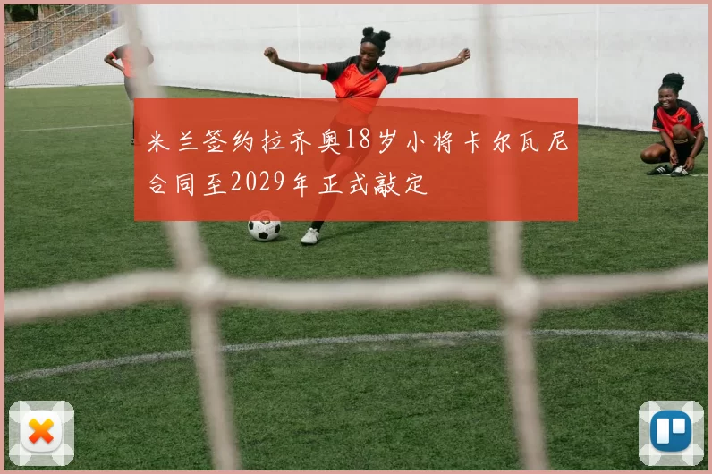 米兰签约拉齐奥18岁小将卡尔瓦尼合同至2029年正式敲定