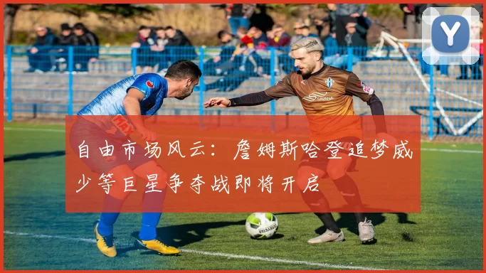 自由市场风云：詹姆斯哈登追梦威少等巨星争夺战即将开启