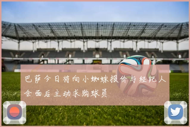 巴萨今日将向小蜘蛛报价与经纪人会面后主动求购球员