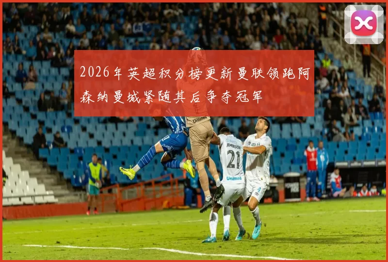 2026年英超积分榜更新曼联领跑阿森纳曼城紧随其后争夺冠军