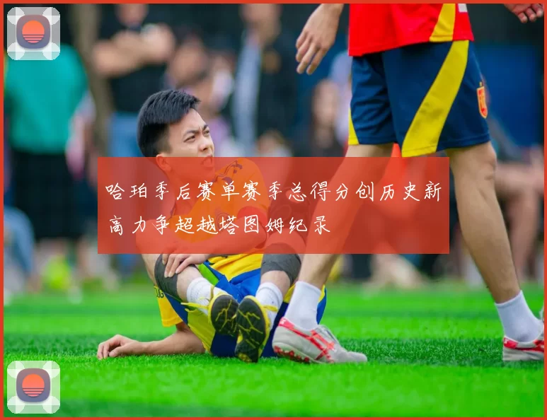 哈珀季后赛单赛季总得分创历史新高力争超越塔图姆纪录
