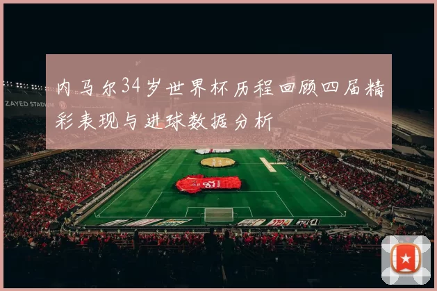 内马尔34岁世界杯历程回顾四届精彩表现与进球数据分析