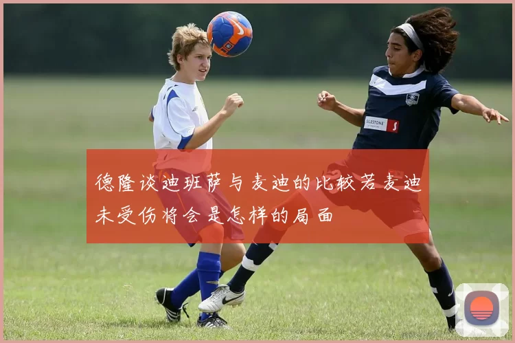 德隆谈迪班萨与麦迪的比较若麦迪未受伤将会是怎样的局面