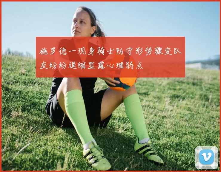 施罗德一现身骑士防守形势骤变队友纷纷退缩显露心理弱点