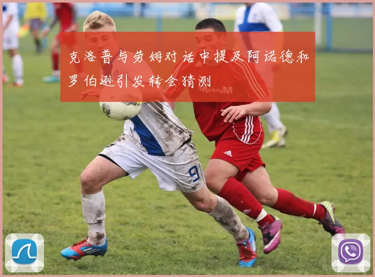 克洛普与劳姆对话中提及阿诺德和罗伯逊引发转会猜测
