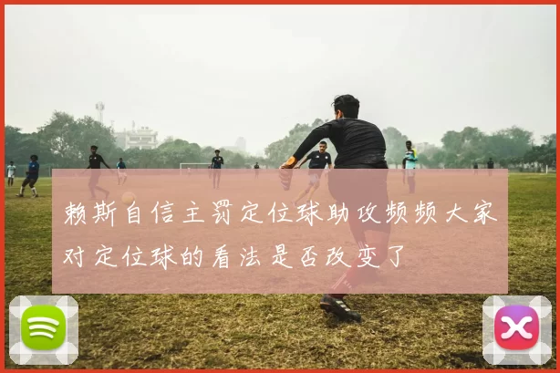 赖斯自信主罚定位球助攻频频大家对定位球的看法是否改变了