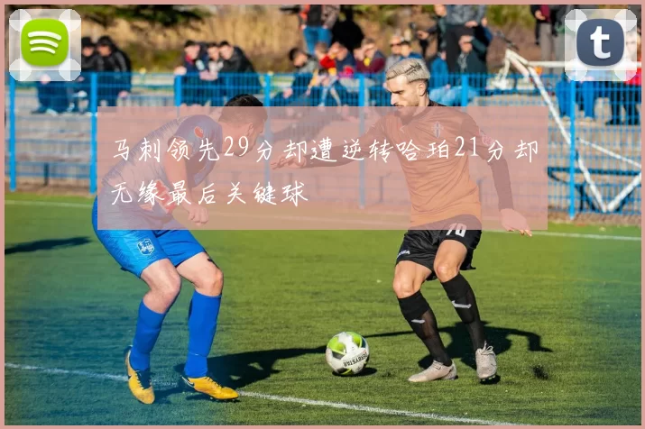 马刺领先29分却遭逆转哈珀21分却无缘最后关键球