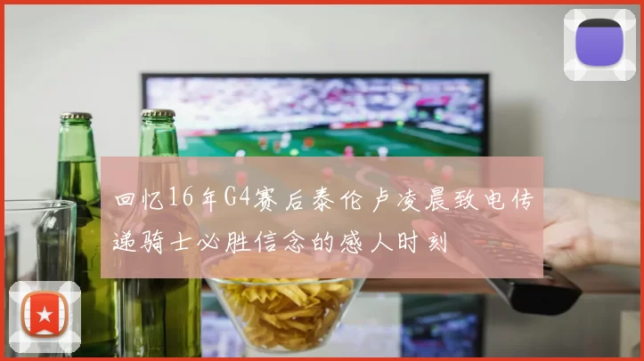 回忆16年G4赛后泰伦卢凌晨致电传递骑士必胜信念的感人时刻
