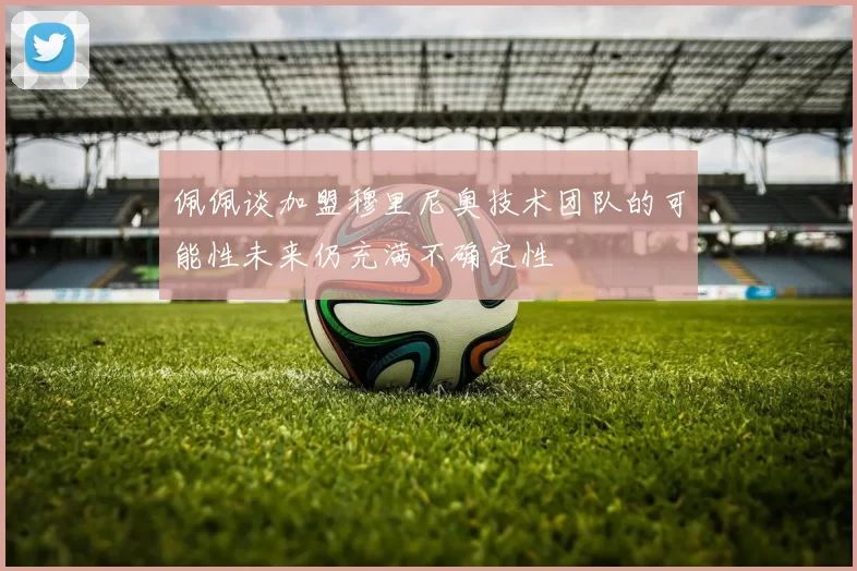 佩佩谈加盟穆里尼奥技术团队的可能性未来仍充满不确定性