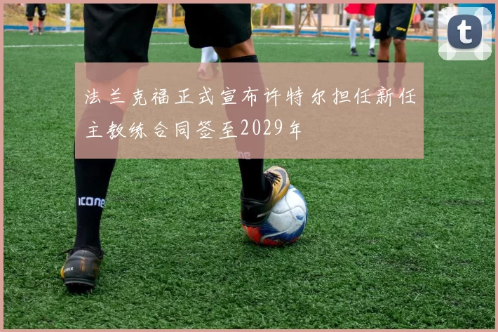 法兰克福正式宣布许特尔担任新任主教练合同签至2029年
