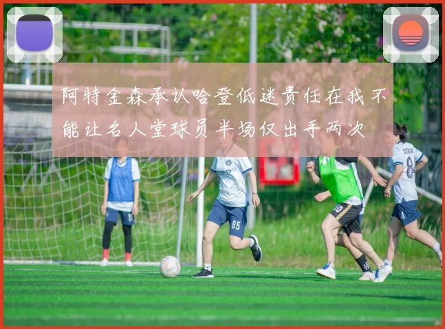 阿特金森承认哈登低迷责任在我不能让名人堂球员半场仅出手两次