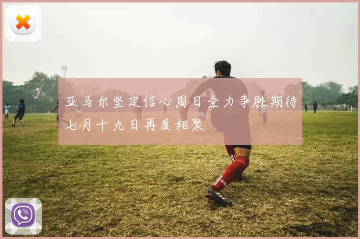 亚马尔坚定信心周日全力争胜期待七月十九日再度相聚
